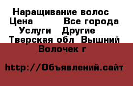 Наращивание волос › Цена ­ 500 - Все города Услуги » Другие   . Тверская обл.,Вышний Волочек г.